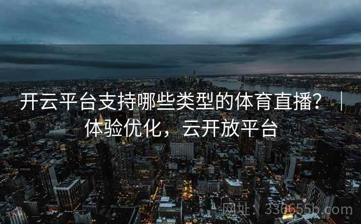 开云平台支持哪些类型的体育直播？｜体验优化，云开放平台