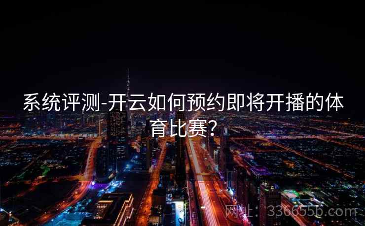 系统评测-开云如何预约即将开播的体育比赛？
