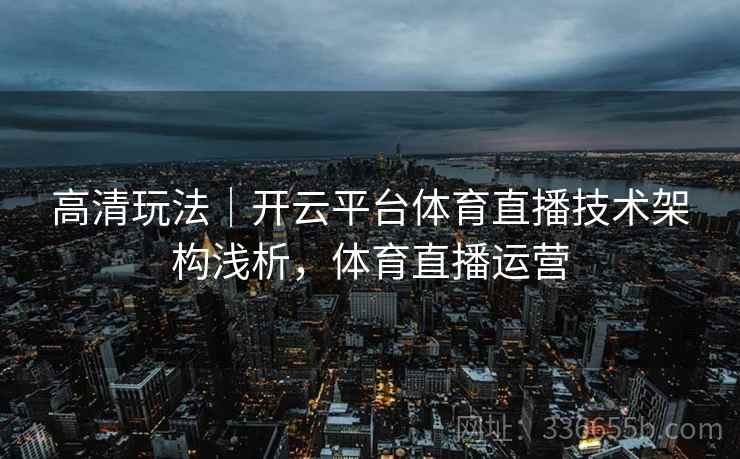高清玩法｜开云平台体育直播技术架构浅析，体育直播运营