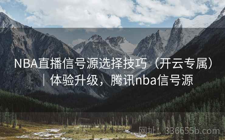 NBA直播信号源选择技巧（开云专属）｜体验升级，腾讯nba信号源