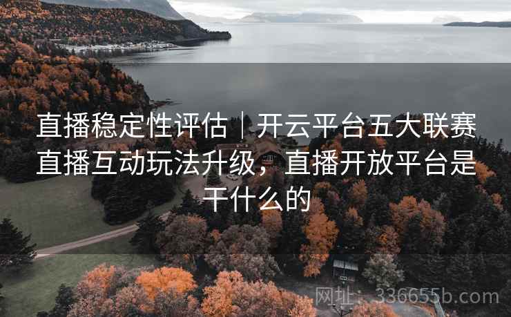 直播稳定性评估｜开云平台五大联赛直播互动玩法升级，直播开放平台是干什么的