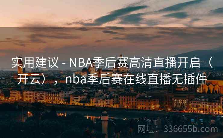 实用建议 - NBA季后赛高清直播开启（开云），nba季后赛在线直播无插件