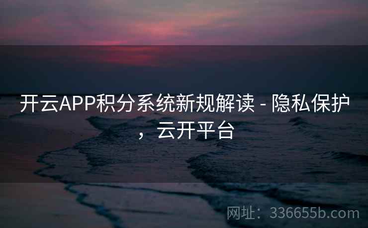 开云APP积分系统新规解读 - 隐私保护，云开平台