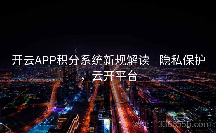 开云APP积分系统新规解读 - 隐私保护，云开平台