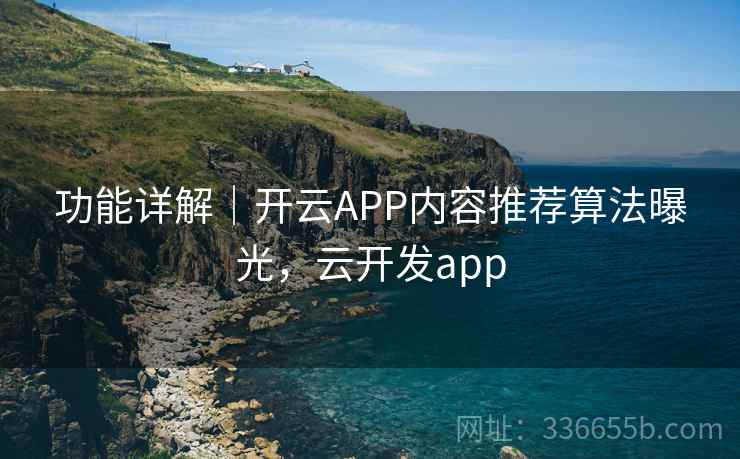 功能详解｜开云APP内容推荐算法曝光，云开发app