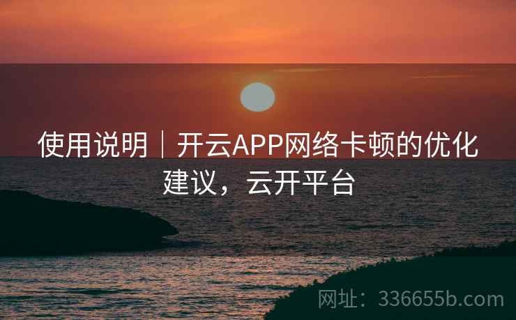 使用说明｜开云APP网络卡顿的优化建议，云开平台