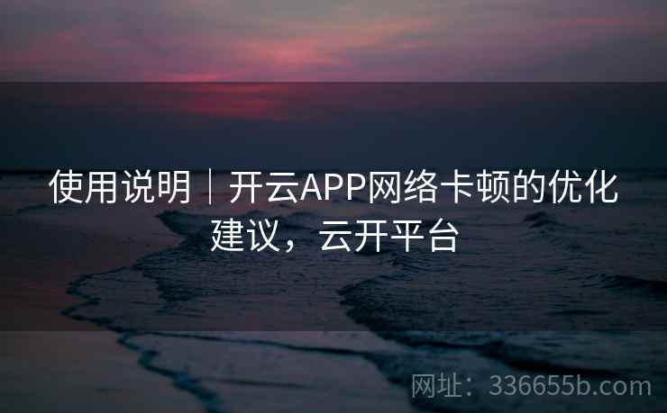 使用说明｜开云APP网络卡顿的优化建议，云开平台