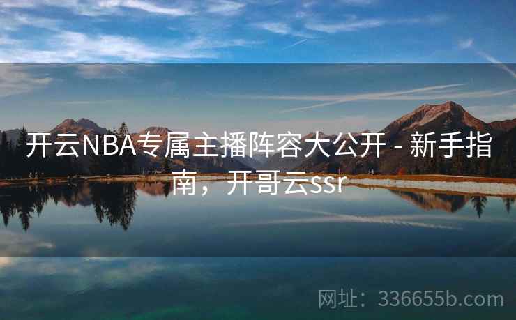开云NBA专属主播阵容大公开 - 新手指南，开哥云ssr