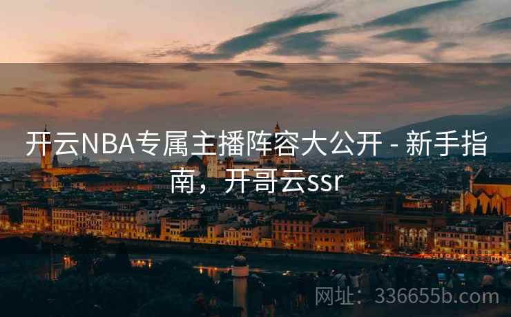 开云NBA专属主播阵容大公开 - 新手指南，开哥云ssr