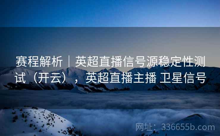 赛程解析｜英超直播信号源稳定性测试（开云），英超直播主播 卫星信号