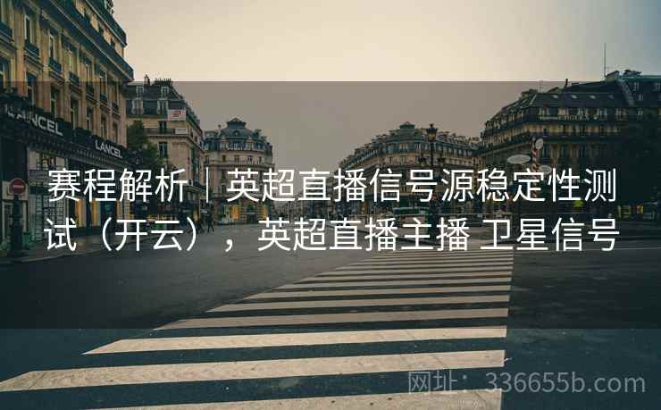 赛程解析｜英超直播信号源稳定性测试（开云），英超直播主播 卫星信号