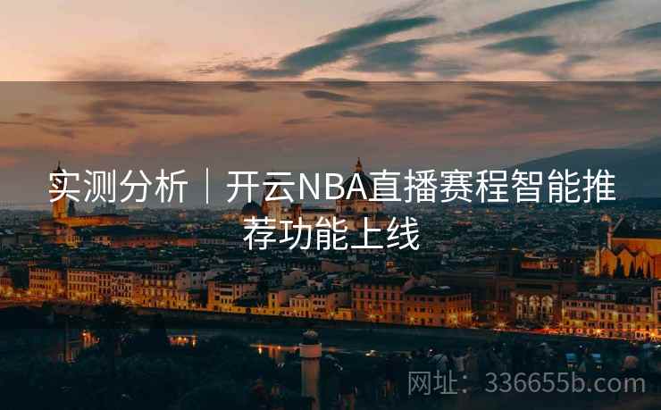实测分析｜开云NBA直播赛程智能推荐功能上线