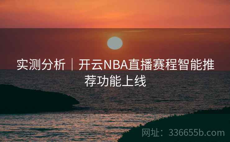 实测分析｜开云NBA直播赛程智能推荐功能上线