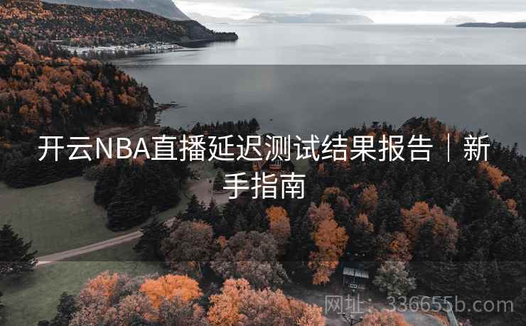 开云NBA直播延迟测试结果报告｜新手指南