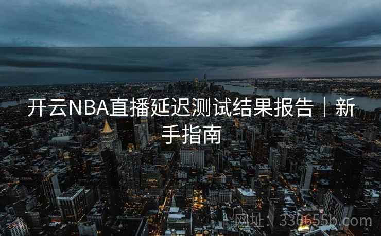 开云NBA直播延迟测试结果报告｜新手指南