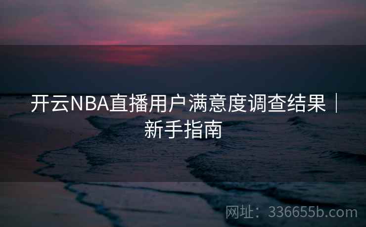 开云NBA直播用户满意度调查结果｜新手指南
