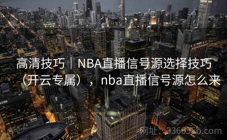 高清技巧｜NBA直播信号源选择技巧（开云专属），nba直播信号源怎么来