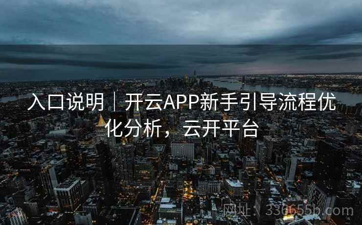 入口说明｜开云APP新手引导流程优化分析，云开平台