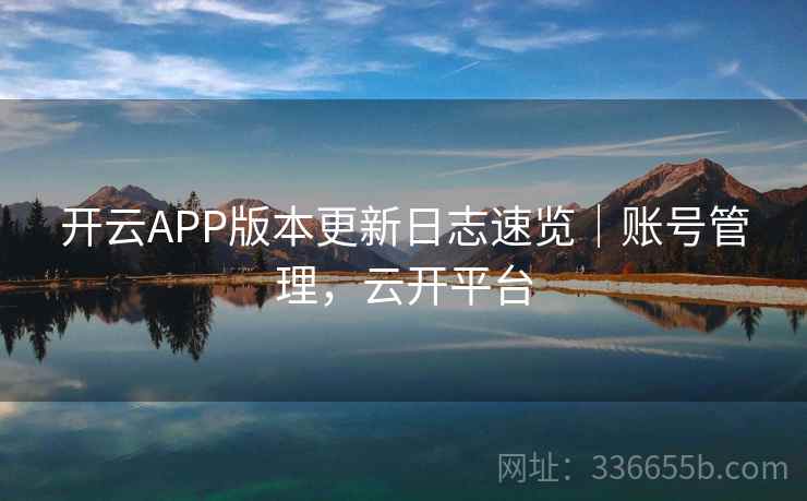 开云APP版本更新日志速览｜账号管理，云开平台