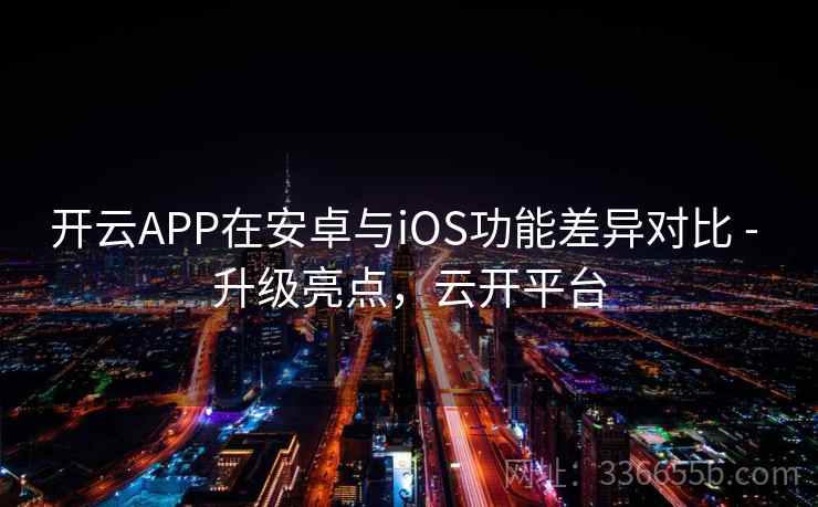 开云APP在安卓与iOS功能差异对比 - 升级亮点，云开平台