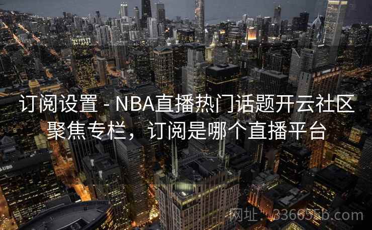订阅设置 - NBA直播热门话题开云社区聚焦专栏，订阅是哪个直播平台