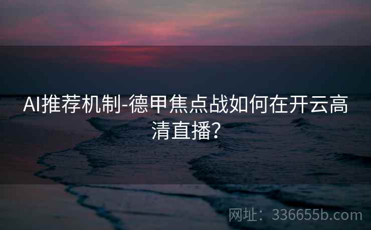 AI推荐机制-德甲焦点战如何在开云高清直播？
