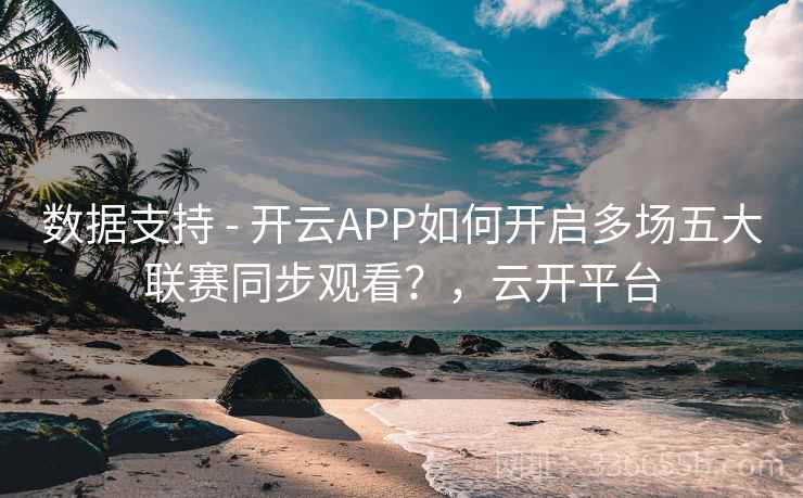 数据支持 - 开云APP如何开启多场五大联赛同步观看？，云开平台