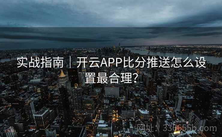 实战指南｜开云APP比分推送怎么设置最合理？