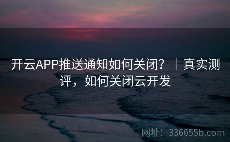 开云APP推送通知如何关闭？｜真实测评，如何关闭云开发