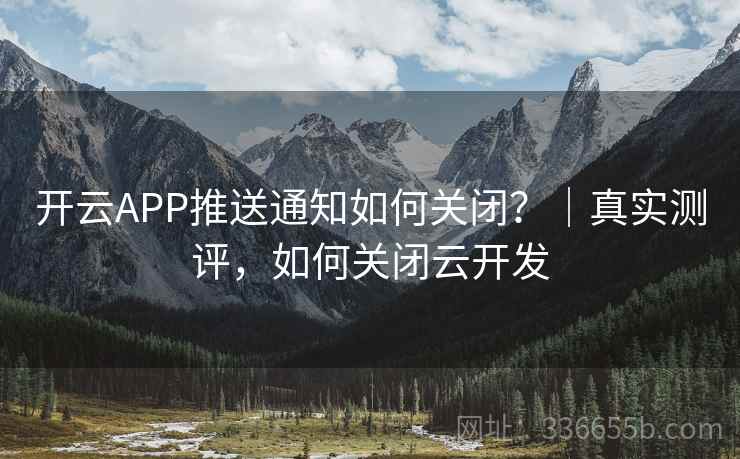 开云APP推送通知如何关闭？｜真实测评，如何关闭云开发