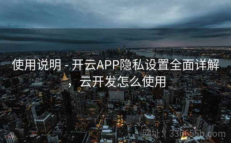 使用说明 - 开云APP隐私设置全面详解，云开发怎么使用
