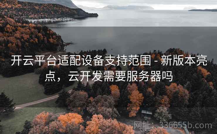 开云平台适配设备支持范围 - 新版本亮点，云开发需要服务器吗