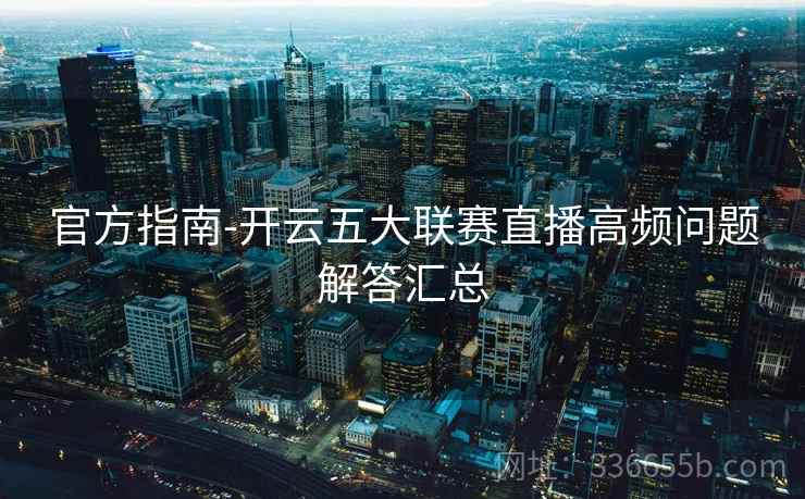 官方指南-开云五大联赛直播高频问题解答汇总