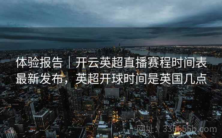 体验报告｜开云英超直播赛程时间表最新发布，英超开球时间是英国几点
