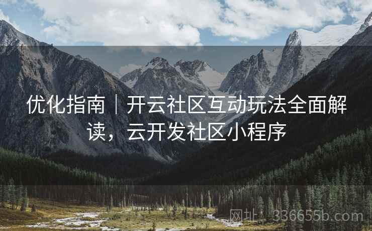优化指南｜开云社区互动玩法全面解读，云开发社区小程序