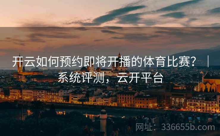 开云如何预约即将开播的体育比赛？｜系统评测，云开平台