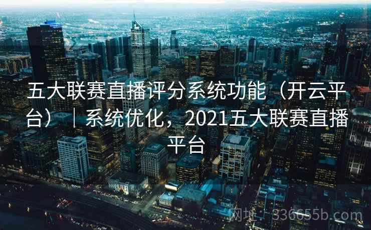 五大联赛直播评分系统功能（开云平台）｜系统优化，2021五大联赛直播平台