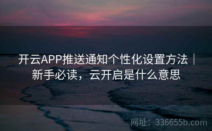 开云APP推送通知个性化设置方法｜新手必读，云开启是什么意思