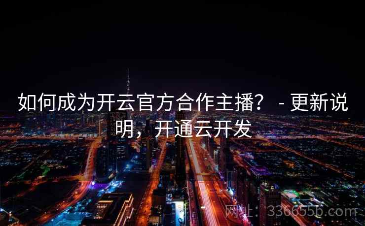 如何成为开云官方合作主播？ - 更新说明，开通云开发