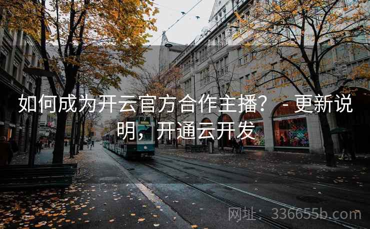 如何成为开云官方合作主播？ - 更新说明，开通云开发