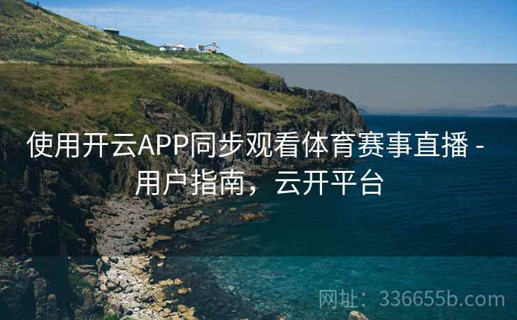 使用开云APP同步观看体育赛事直播 - 用户指南，云开平台