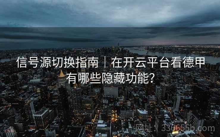 信号源切换指南｜在开云平台看德甲有哪些隐藏功能？