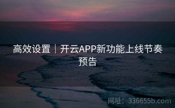 高效设置｜开云APP新功能上线节奏预告