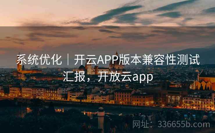 系统优化｜开云APP版本兼容性测试汇报，开放云app