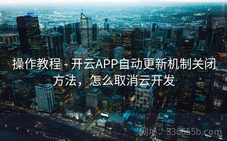 操作教程 - 开云APP自动更新机制关闭方法，怎么取消云开发