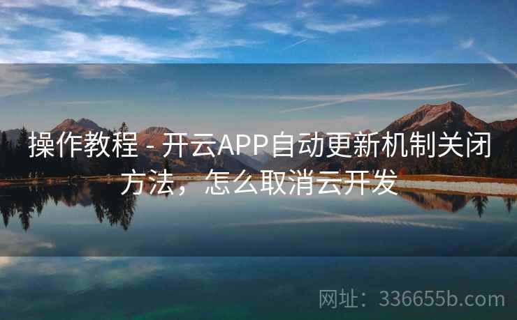 操作教程 - 开云APP自动更新机制关闭方法，怎么取消云开发