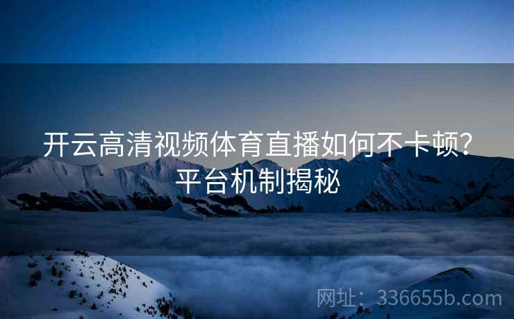 开云高清视频体育直播如何不卡顿？平台机制揭秘