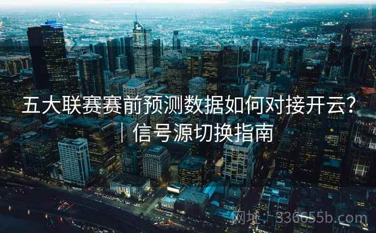 五大联赛赛前预测数据如何对接开云？｜信号源切换指南